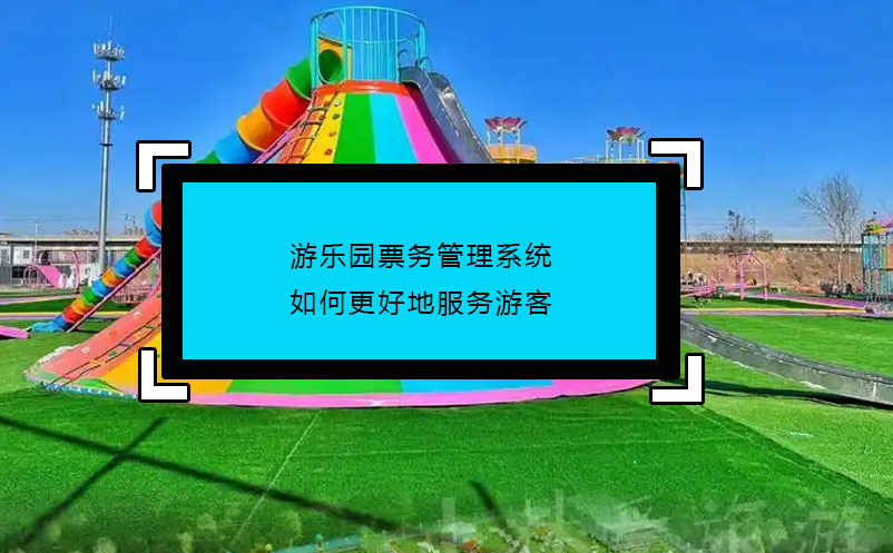 游乐园票务管理系统如何更好地服务游客 