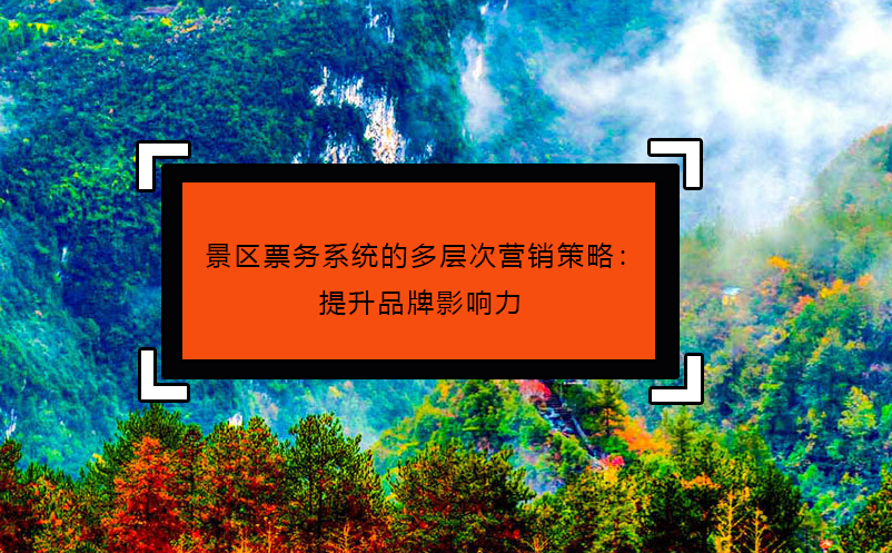 景区票务系统的多层次营销策略：提升品牌影响力