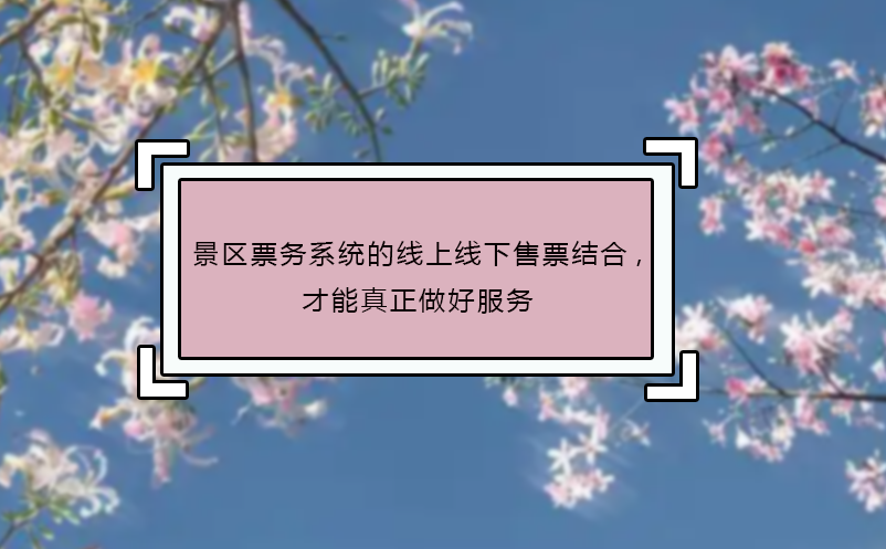 景区票务系统的线上线下售票结合,才能真正做好服务