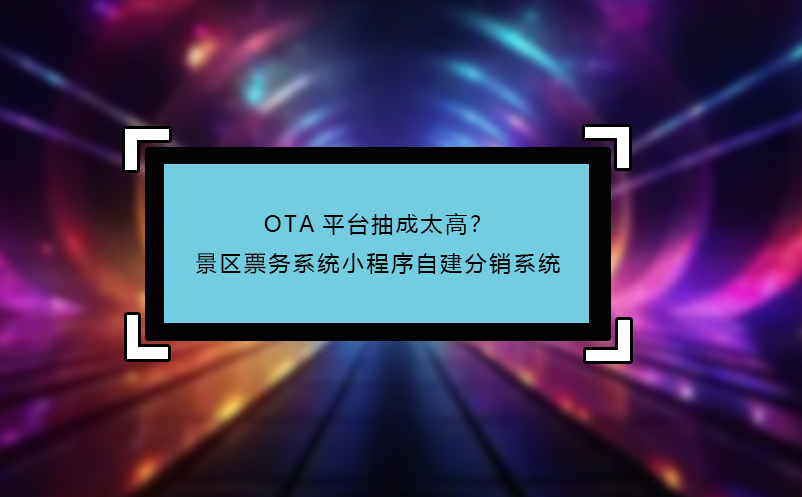 OTA平台抽成太高？景区票务系统小程序自建分销系统
