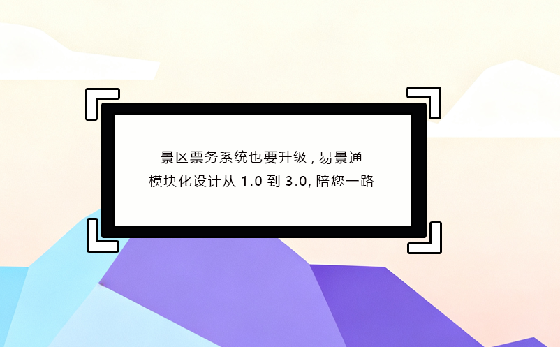 景区票务系统也要升级,易景通模块化设计从1.0到3.0,陪您一路