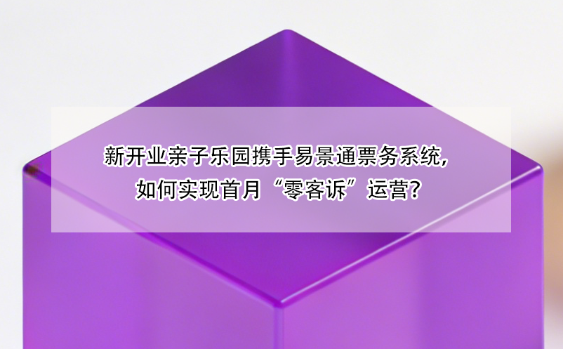 新开业亲子乐园携手易景通票务系统，如何实现首月“零客诉”运营？